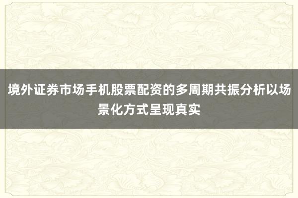 境外证券市场手机股票配资的多周期共振分析以场景化方式呈现真实