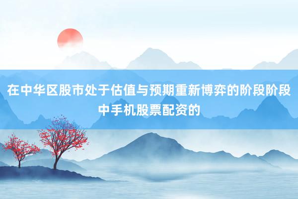 在中华区股市处于估值与预期重新博弈的阶段阶段中手机股票配资的