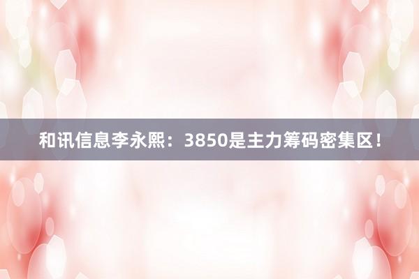 和讯信息李永熙：3850是主力筹码密集区！
