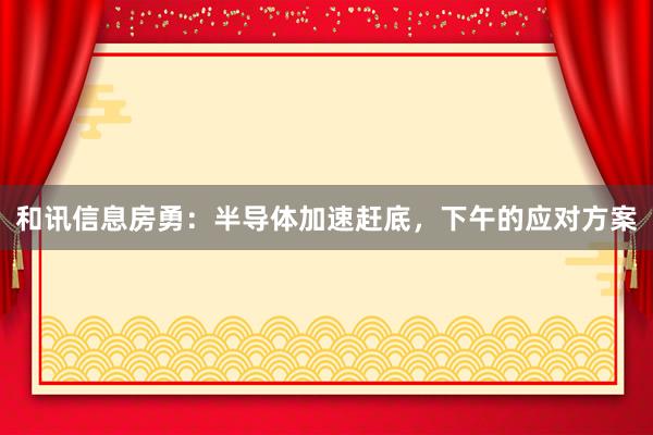 和讯信息房勇：半导体加速赶底，下午的应对方案