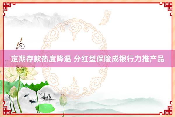定期存款热度降温 分红型保险成银行力推产品