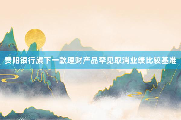 贵阳银行旗下一款理财产品罕见取消业绩比较基准