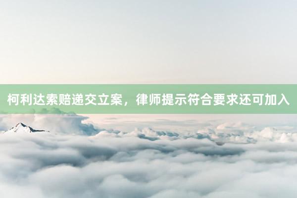 柯利达索赔递交立案，律师提示符合要求还可加入