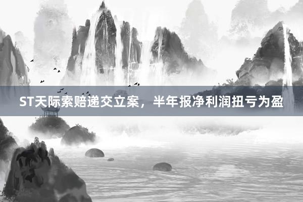 ST天际索赔递交立案，半年报净利润扭亏为盈