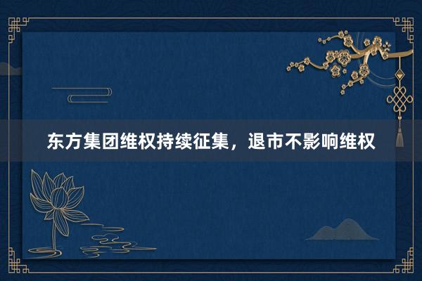 东方集团维权持续征集，退市不影响维权