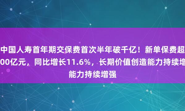 中国人寿首年期交保费首次半年破千亿！新单保费超1800亿元，同比增长11.6%，长期价值创造能力持续增强
