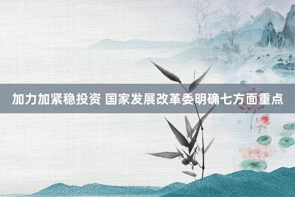 加力加紧稳投资 国家发展改革委明确七方面重点