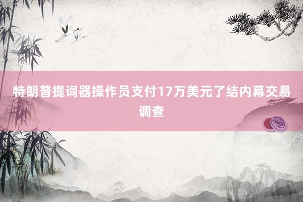 特朗普提词器操作员支付17万美元了结内幕交易调查