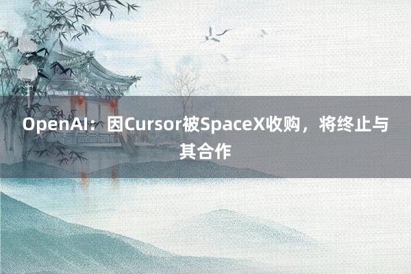 OpenAI：因Cursor被SpaceX收购，将终止与其合作