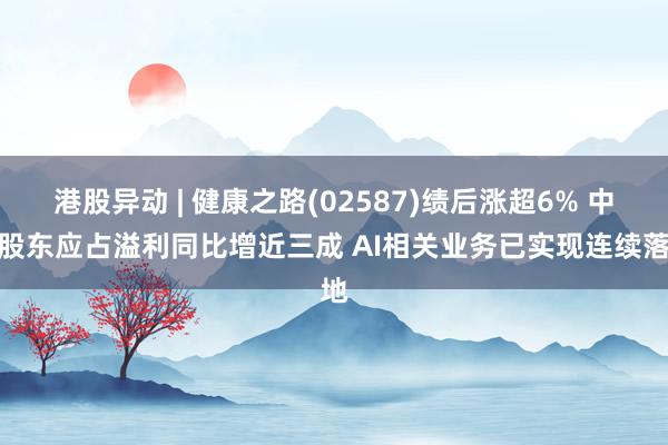 港股异动 | 健康之路(02587)绩后涨超6% 中期股东应占溢利同比增近三成 AI相关业务已实现连续落地