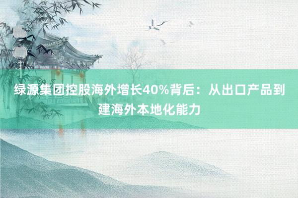 绿源集团控股海外增长40%背后：从出口产品到建海外本地化能力
