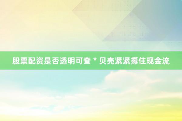 股票配资是否透明可查 * 贝壳紧紧攥住现金流