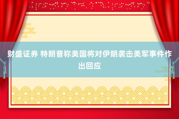 财盛证券 特朗普称美国将对伊朗袭击美军事件作出回应