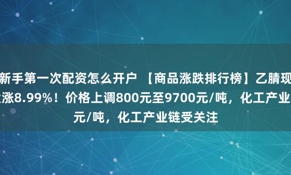 新手第一次配资怎么开户 【商品涨跌排行榜】乙腈现货单日大涨8.99%！价格上调800元至9700元/吨，化工产业链受关注