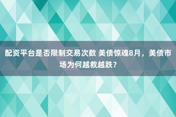 配资平台是否限制交易次数 美债惊魂8月，美债市场为何越救越跌？