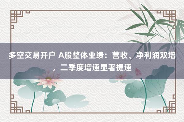 多空交易开户 A股整体业绩：营收、净利润双增，二季度增速显著提速