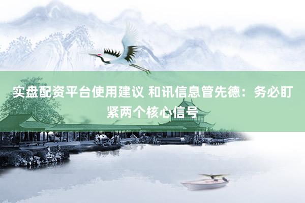 实盘配资平台使用建议 和讯信息管先德：务必盯紧两个核心信号