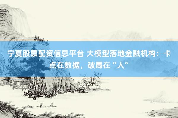 宁夏股票配资信息平台 大模型落地金融机构:卡点在数据,破局在“人”
