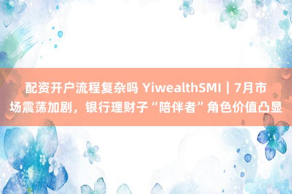 配资开户流程复杂吗 YiwealthSMI|7月市场震荡加剧,银行理财子“陪伴者”角色价值凸显