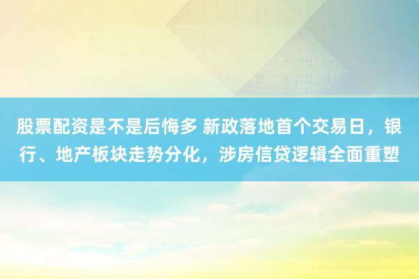 股票配资是不是后悔多 新政落地首个交易日，银行、地产板块走势分化，涉房信贷逻辑全面重塑