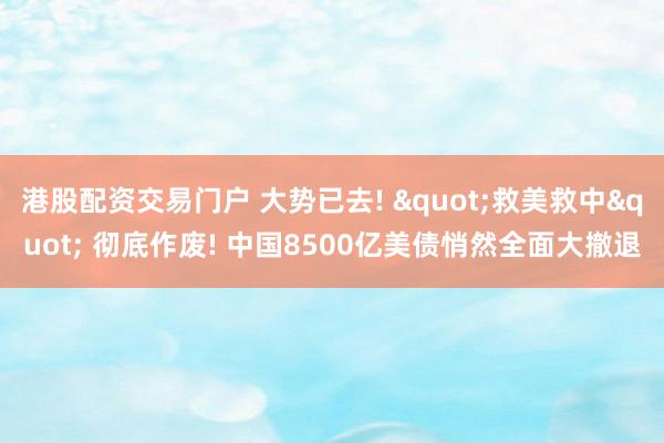 港股配资交易门户 大势已去! "救美救中" 彻底作废! 中国8500亿美债悄然全面大撤退