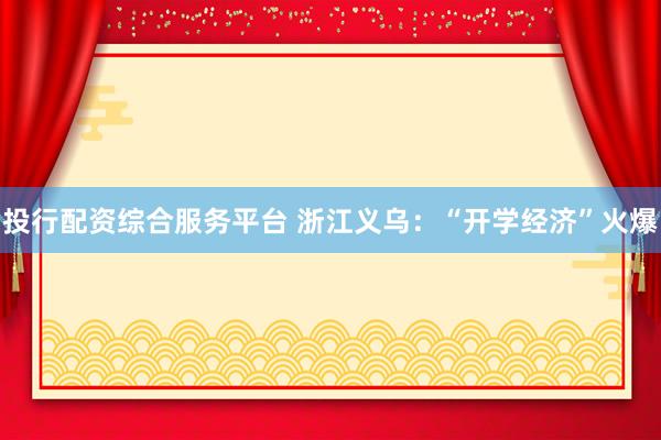 投行配资综合服务平台 浙江义乌：“开学经济”火爆