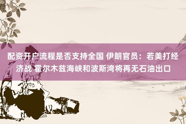 配资开户流程是否支持全国 伊朗官员：若美打经济战 霍尔木兹海峡和波斯湾将再无石油出口