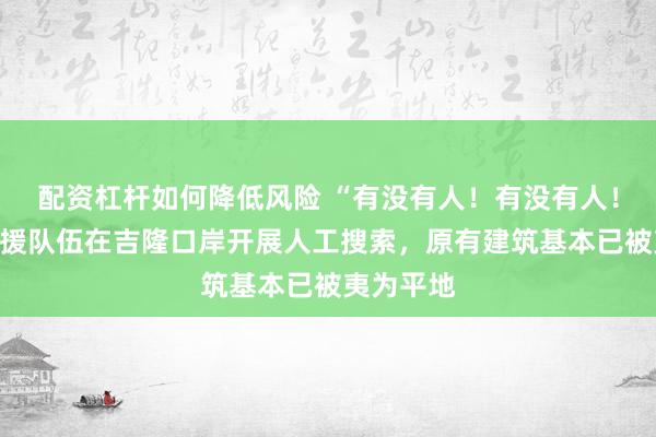 配资杠杆如何降低风险 “有没有人！有没有人！”消防救援队伍在吉隆口岸开展人工搜索，原有建筑基本已被夷为平地
