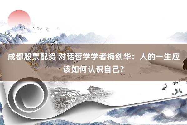 成都股票配资 对话哲学学者梅剑华：人的一生应该如何认识自己？
