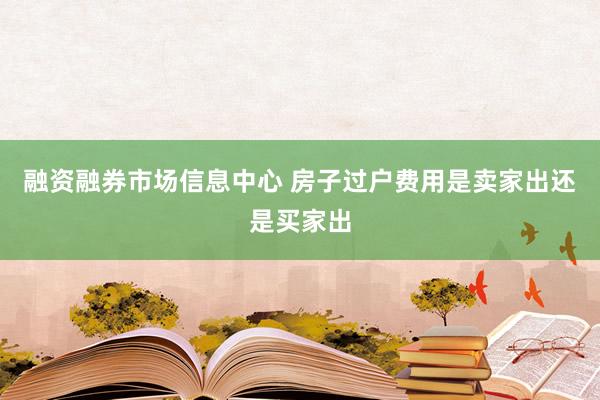 融资融券市场信息中心 房子过户费用是卖家出还是买家出