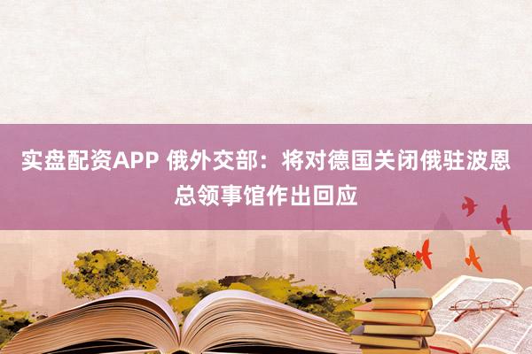 实盘配资APP 俄外交部：将对德国关闭俄驻波恩总领事馆作出回应