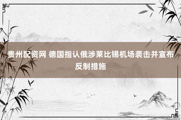 贵州配资网 德国指认俄涉莱比锡机场袭击并宣布反制措施