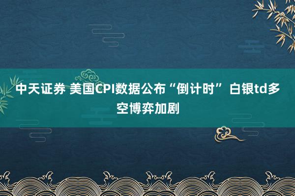 中天证券 美国CPI数据公布“倒计时” 白银td多空博弈加剧