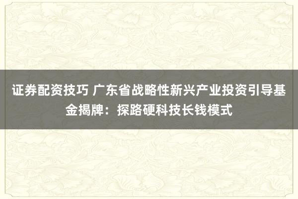 证券配资技巧 广东省战略性新兴产业投资引导基金揭牌:探路硬科技长钱模式