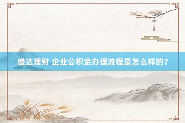 盛达理财 企业公积金办理流程是怎么样的？