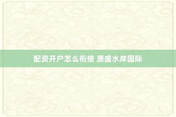 配资开户怎么衔接 源盛水岸国际