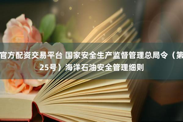 官方配资交易平台 国家安全生产监督管理总局令（第25号）　　海洋石油安全管理细则
