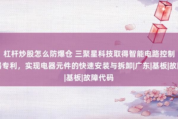 杠杆炒股怎么防爆仓 三聚星科技取得智能电路控制继电器专利，实现电器元件的快速安装与拆卸|广东|基板|故障代码