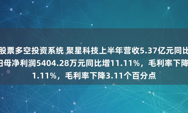 股票多空投资系统 聚星科技上半年营收5.37亿元同比增23.32%，归母净利润5404.28万元同比增11.11%，毛利率下降3.11个百分点