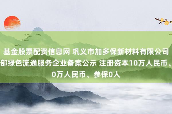 基金股票配资信息网 巩义市加多保新材料有限公司完成商务部绿色流通服务企业备案公示 注册资本10万人民币、参保0人