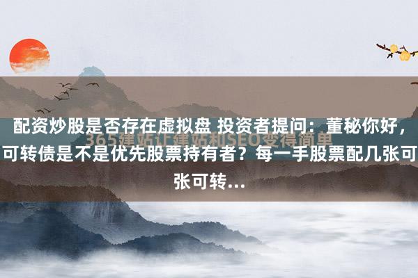配资炒股是否存在虚拟盘 投资者提问：董秘你好，请问可转债是不是优先股票持有者？每一手股票配几张可转...