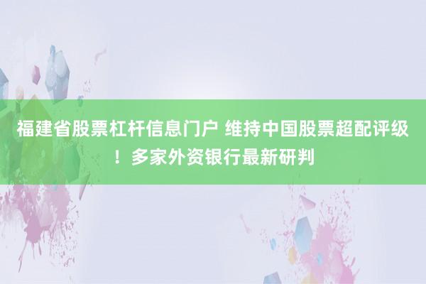 福建省股票杠杆信息门户 维持中国股票超配评级！多家外资银行最新研判