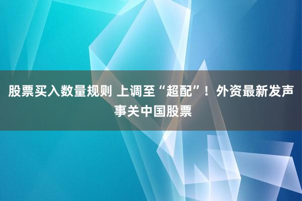 股票买入数量规则 上调至“超配”！外资最新发声 事关中国股票