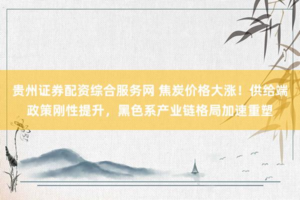 贵州证券配资综合服务网 焦炭价格大涨！供给端政策刚性提升，黑色系产业链格局加速重塑