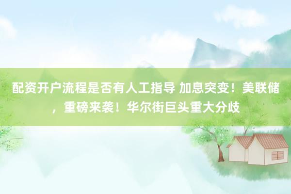配资开户流程是否有人工指导 加息突变！美联储，重磅来袭！华尔街巨头重大分歧