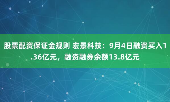 股票配资保证金规则 宏景科技：9月4日融资买入1.36亿元，融资融券余额13.8亿元