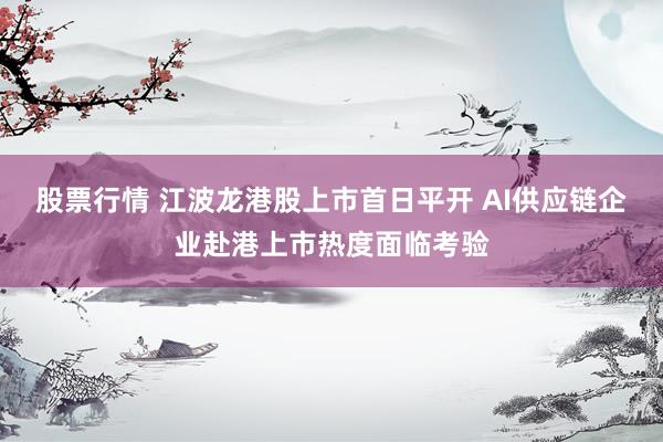 股票行情 江波龙港股上市首日平开 AI供应链企业赴港上市热度面临考验