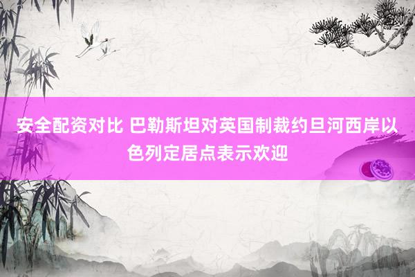 安全配资对比 巴勒斯坦对英国制裁约旦河西岸以色列定居点表示欢迎