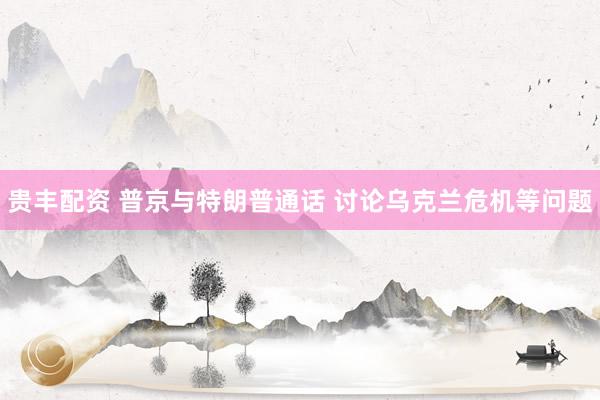 贵丰配资 普京与特朗普通话 讨论乌克兰危机等问题