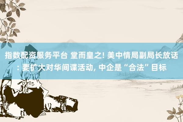 指数配资服务平台 堂而皇之! 美中情局副局长放话: 要扩大对华间谍活动, 中企是“合法”目标